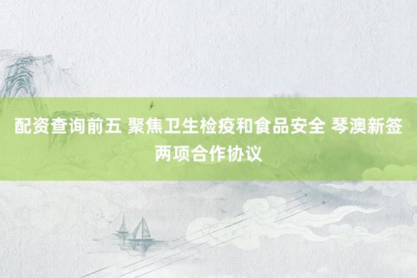 配资查询前五 聚焦卫生检疫和食品安全 琴澳新签两项合作协议