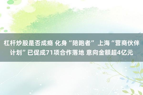 杠杆炒股是否成瘾 化身“陪跑者” 上海“营商伙伴计划”已促成71项合作落地 意向金额超4亿元