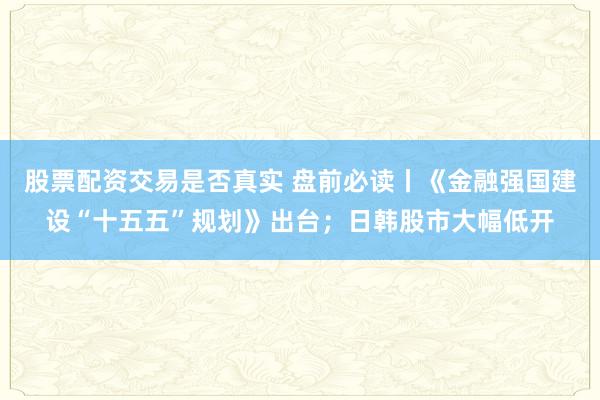 股票配资交易是否真实 盘前必读丨《金融强国建设“十五五”规划》出台；日韩股市大幅低开