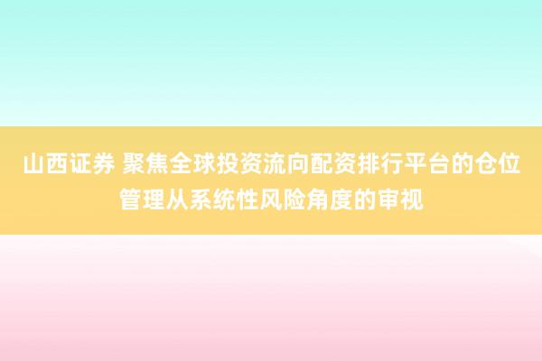 山西证券 聚焦全球投资流向配资排行平台的仓位管理从系统性风险角度的审视