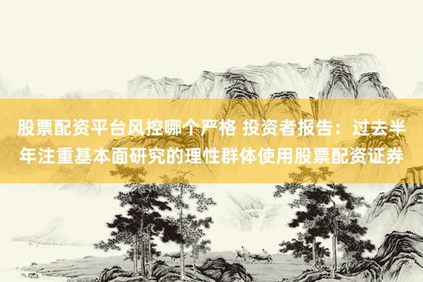股票配资平台风控哪个严格 投资者报告：过去半年注重基本面研究的理性群体使用股票配资证券