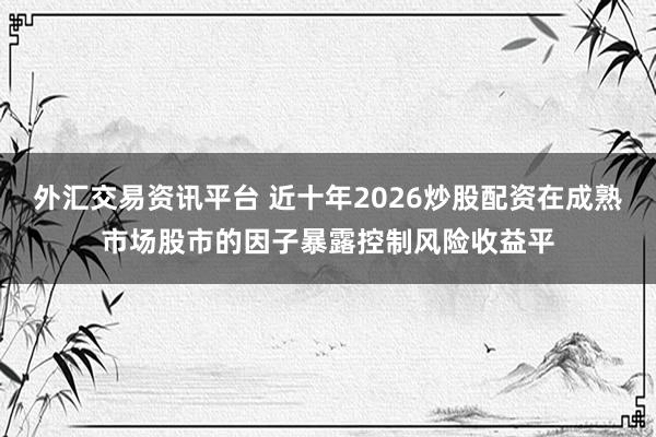 外汇交易资讯平台 近十年2026炒股配资在成熟市场股市的因子暴露控制风险收益平