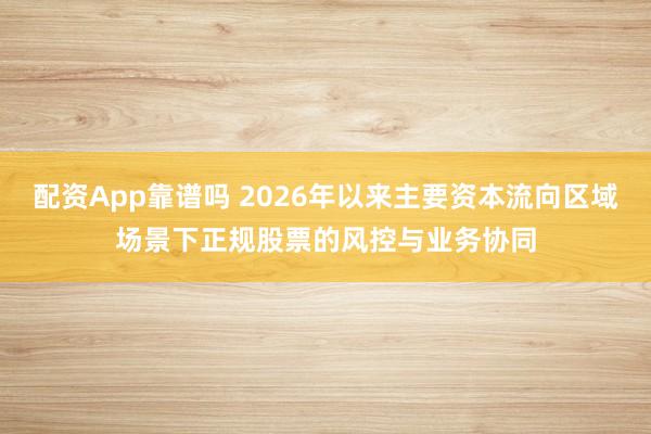 配资App靠谱吗 2026年以来主要资本流向区域场景下正规股票的风控与业务协同