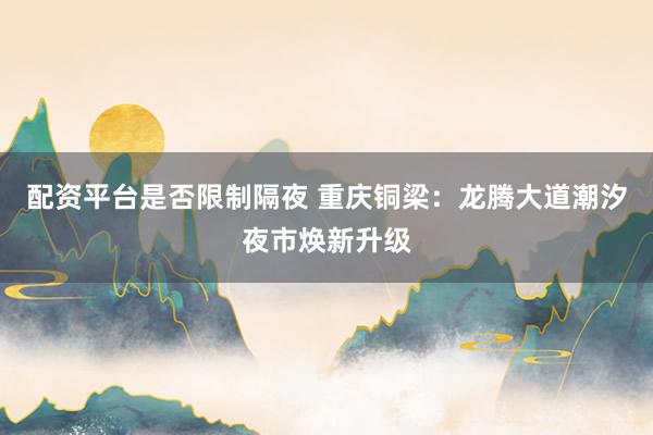 配资平台是否限制隔夜 重庆铜梁：龙腾大道潮汐夜市焕新升级