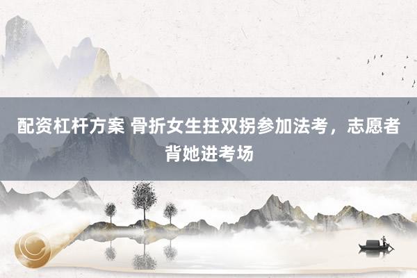 配资杠杆方案 骨折女生拄双拐参加法考，志愿者背她进考场