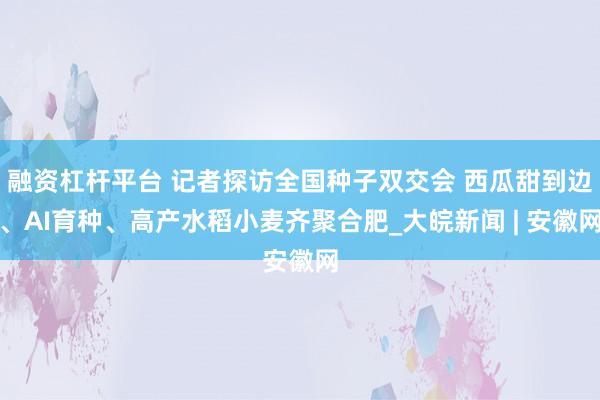融资杠杆平台 记者探访全国种子双交会 西瓜甜到边、AI育种、高产水稻小麦齐聚合肥_大皖新闻 | 安徽网