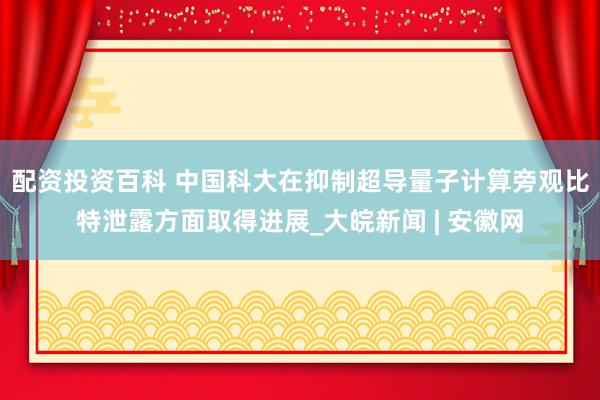 配资投资百科 中国科大在抑制超导量子计算旁观比特泄露方面取得进展_大皖新闻 | 安徽网