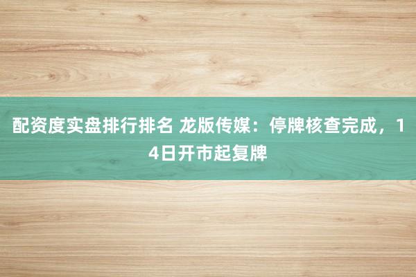 配资度实盘排行排名 龙版传媒：停牌核查完成，14日开市起复牌