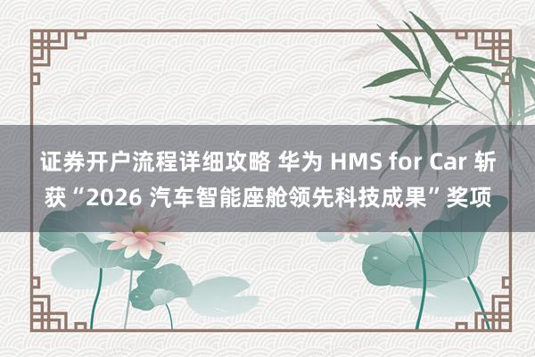 证券开户流程详细攻略 华为 HMS for Car 斩获“2026 汽车智能座舱领先科技成果”奖项