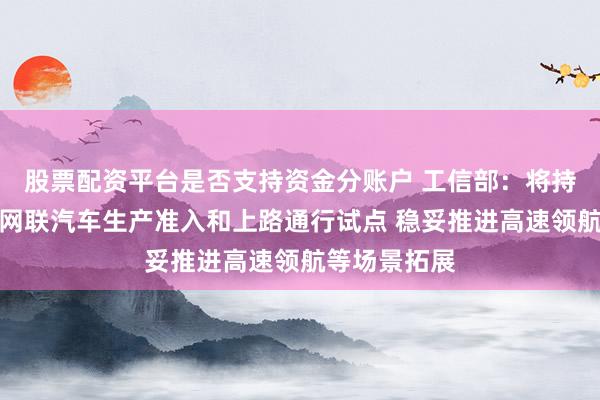 股票配资平台是否支持资金分账户 工信部：将持续开展智能网联汽车生产准入和上路通行试点 稳妥推进高速领航等场景拓展