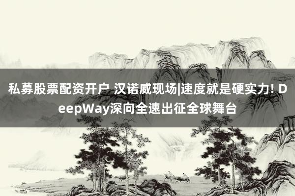 私募股票配资开户 汉诺威现场|速度就是硬实力! DeepWay深向全速出征全球舞台