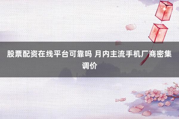 股票配资在线平台可靠吗 月内主流手机厂商密集调价
