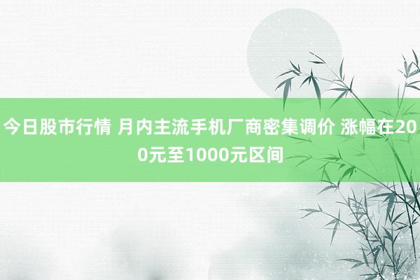 今日股市行情 月内主流手机厂商密集调价 涨幅在200元至1000元区间
