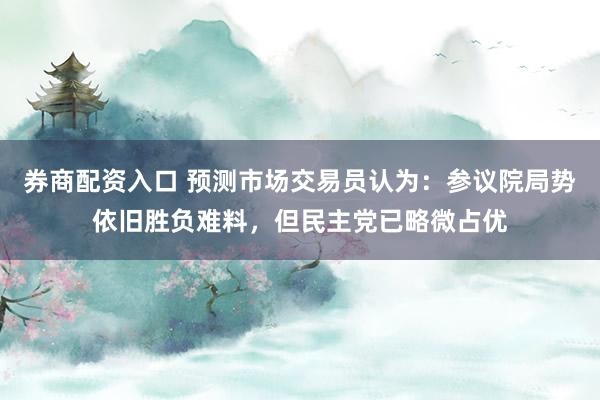 券商配资入口 预测市场交易员认为:参议院局势依旧胜负难料,但民主党已略微占优