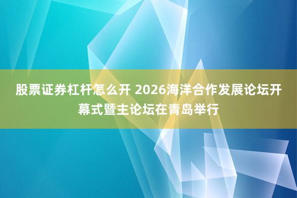 股票证券杠杆怎么开 2026海洋合作发展论坛开幕式暨主论坛在青岛举行