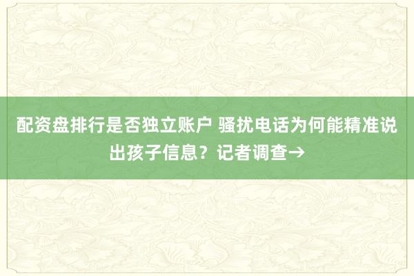 配资盘排行是否独立账户 骚扰电话为何能精准说出孩子信息？记者调查→