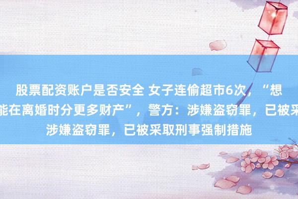 股票配资账户是否安全 女子连偷超市6次，“想证明自己没钱，能在离婚时分更多财产”，警方：涉嫌盗窃罪，已被采取刑事强制措施