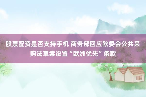 股票配资是否支持手机 商务部回应欧委会公共采购法草案设置“欧洲优先”条款