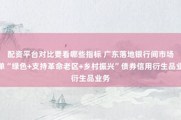 配资平台对比要看哪些指标 广东落地银行间市场首单“绿色+支持革命老区+乡村振兴”债券信用衍生品业务