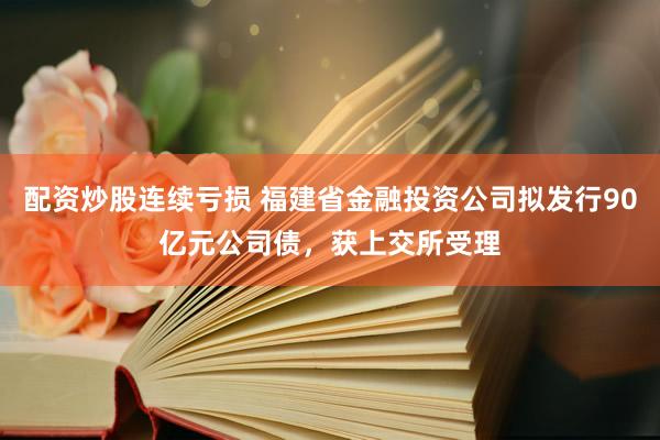 配资炒股连续亏损 福建省金融投资公司拟发行90亿元公司债，获上交所受理