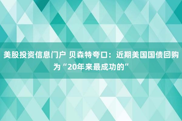 美股投资信息门户 贝森特夸口：近期美国国债回购为“20年来最成功的”