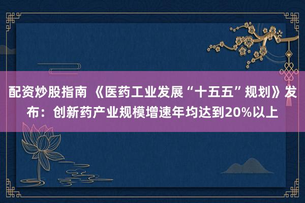 配资炒股指南 《医药工业发展“十五五”规划》发布：创新药产业规模增速年均达到20%以上