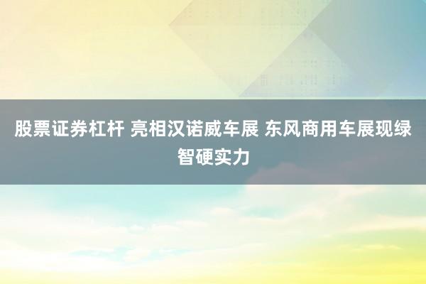 股票证券杠杆 亮相汉诺威车展 东风商用车展现绿智硬实力