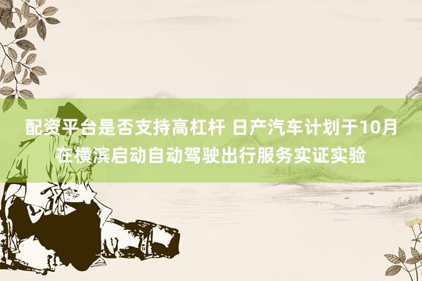 配资平台是否支持高杠杆 日产汽车计划于10月在横滨启动自动驾驶出行服务实证实验