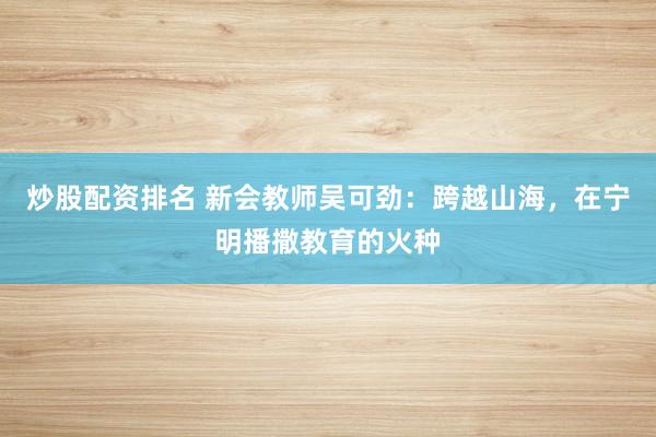 炒股配资排名 新会教师吴可劲：跨越山海，在宁明播撒教育的火种