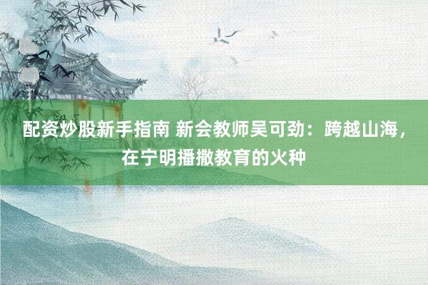 配资炒股新手指南 新会教师吴可劲：跨越山海，在宁明播撒教育的火种