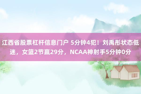 江西省股票杠杆信息门户 5分钟4犯！刘禹彤状态低迷，女篮2节赢29分，NCAA神射手5分钟0分