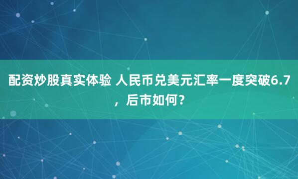 配资炒股真实体验 人民币兑美元汇率一度突破6.7，后市如何？