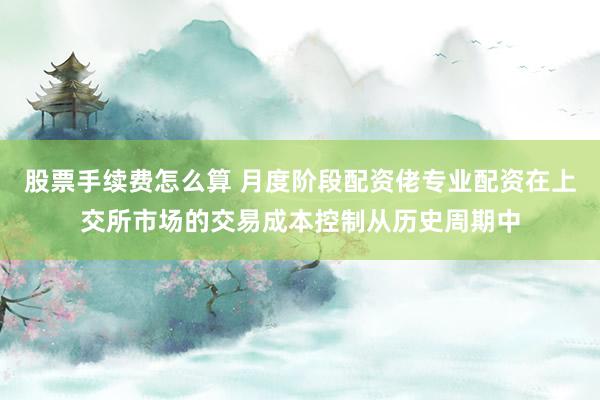 股票手续费怎么算 月度阶段配资佬专业配资在上交所市场的交易成本控制从历史周期中