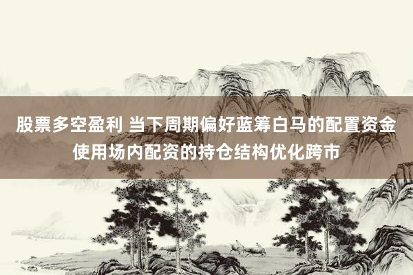 股票多空盈利 当下周期偏好蓝筹白马的配置资金使用场内配资的持仓结构优化跨市