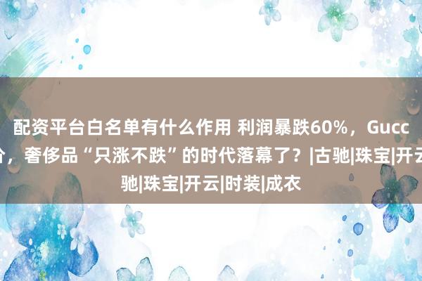 配资平台白名单有什么作用 利润暴跌60%，Gucci大规模降价，奢侈品“只涨不跌”的时代落幕了？|古驰|珠宝|开云|时装|成衣