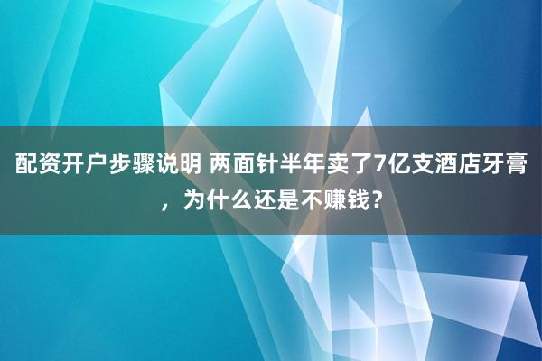 配资开户步骤说明 两面针半年卖了7亿支酒店牙膏，为什么还是不赚钱？
