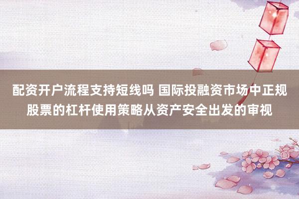 配资开户流程支持短线吗 国际投融资市场中正规股票的杠杆使用策略从资产安全出发的审视