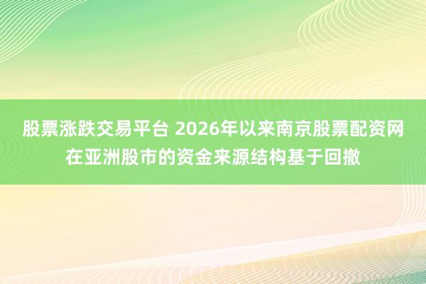股票涨跌交易平台 2026年以来南京股票配资网在亚洲股市的资金来源结构基于回撤