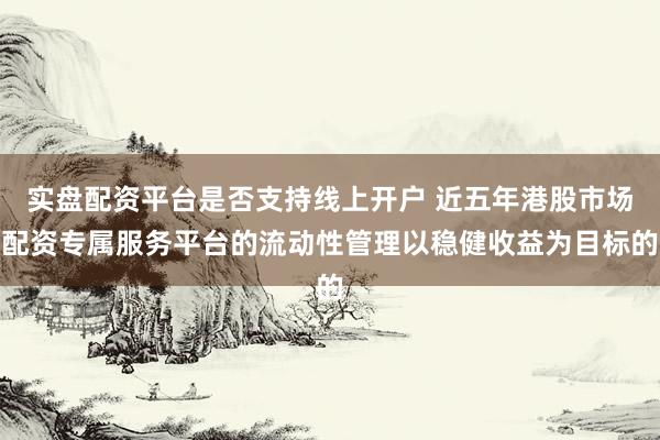 实盘配资平台是否支持线上开户 近五年港股市场配资专属服务平台的流动性管理以稳健收益为目标的