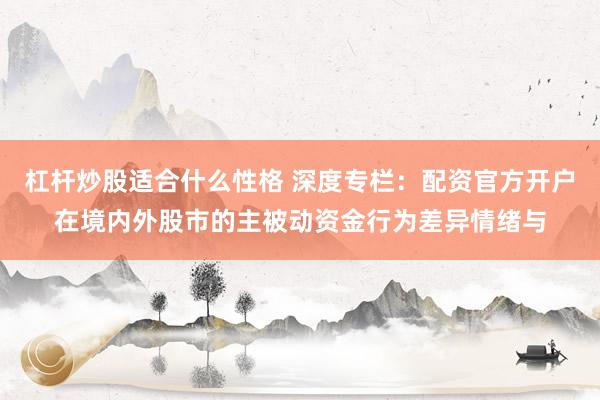 杠杆炒股适合什么性格 深度专栏：配资官方开户在境内外股市的主被动资金行为差异情绪与