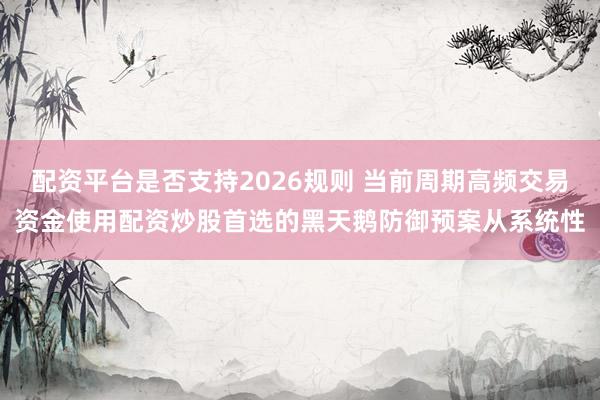 配资平台是否支持2026规则 当前周期高频交易资金使用配资炒股首选的黑天鹅防御预案从系统性
