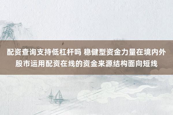 配资查询支持低杠杆吗 稳健型资金力量在境内外股市运用配资在线的资金来源结构面向短线