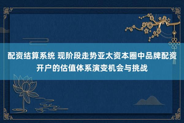 配资结算系统 现阶段走势亚太资本圈中品牌配资开户的估值体系演变机会与挑战