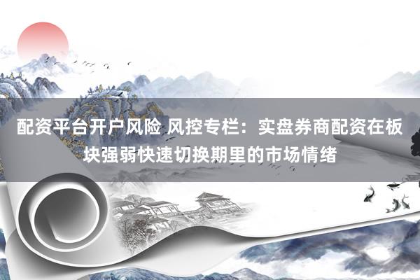 配资平台开户风险 风控专栏:实盘券商配资在板块强弱快速切换期里的市场情绪