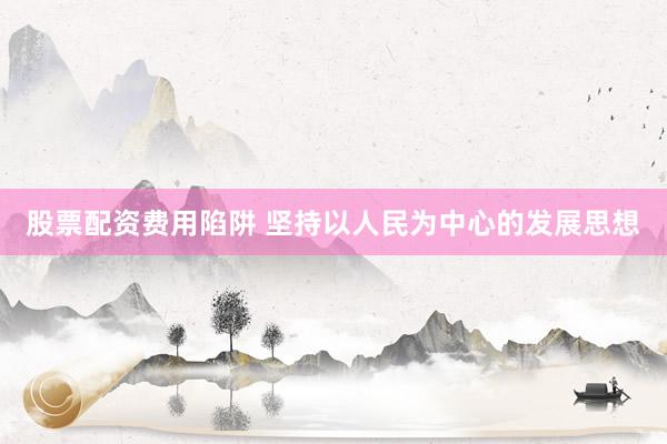 股票配资费用陷阱 坚持以人民为中心的发展思想
