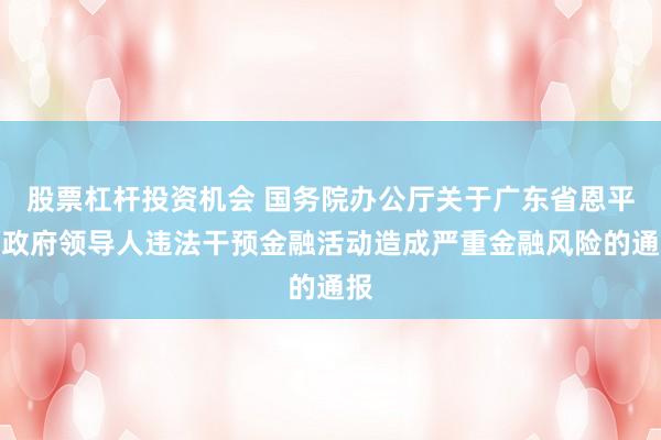 股票杠杆投资机会 国务院办公厅关于广东省恩平市政府领导人违法干预金融活动造成严重金融风险的通报