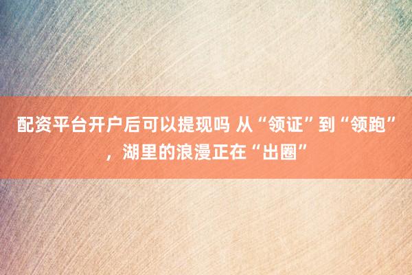 配资平台开户后可以提现吗 从“领证”到“领跑”,湖里的浪漫正在“出圈”