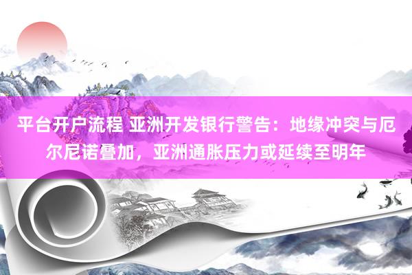 平台开户流程 亚洲开发银行警告：地缘冲突与厄尔尼诺叠加，亚洲通胀压力或延续至明年