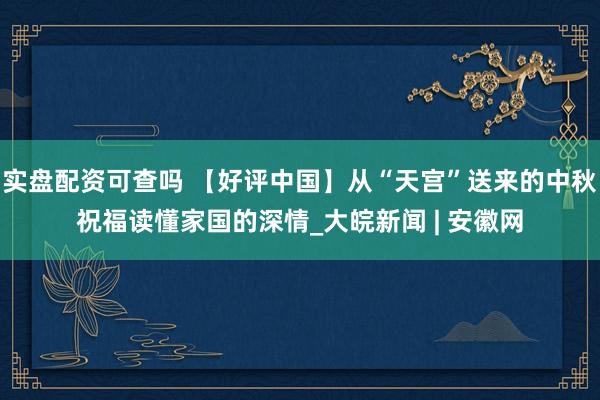 实盘配资可查吗 【好评中国】从“天宫”送来的中秋祝福读懂家国的深情_大皖新闻 | 安徽网