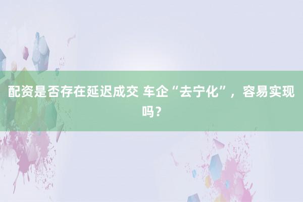 配资是否存在延迟成交 车企“去宁化”，容易实现吗？